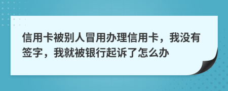 信用卡被別人冒用辦理信用卡，我沒有簽字，我就被銀行起訴了怎么辦