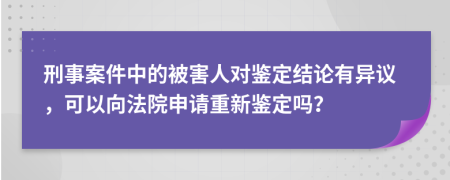 刑事案件中的被害人對(duì)鑒定結(jié)論有異議，可以向法院申請(qǐng)重新鑒定嗎？