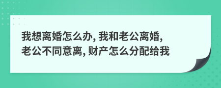 我想離婚怎么辦, 我和老公離婚, 老公不同意離, 財產(chǎn)怎么分配給我
