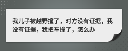 我兒子被越野撞了，對方?jīng)]有證據(jù)，我沒有證據(jù)，我把車撞了，怎么辦