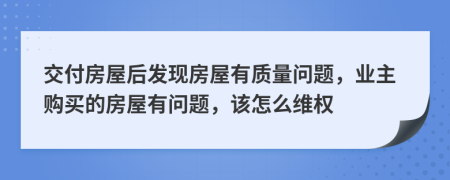交付房屋后發(fā)現(xiàn)房屋有質(zhì)量問題，業(yè)主購買的房屋有問題，該怎么維權(quán)
