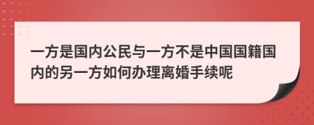 一方是國內(nèi)公民與一方不是中國國籍國內(nèi)的另一方如何辦理離婚手續(xù)呢