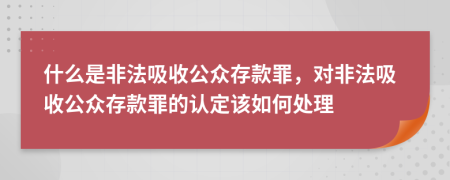 什么是非法吸收公眾存款罪，對非法吸收公眾存款罪的認(rèn)定該如何處理
