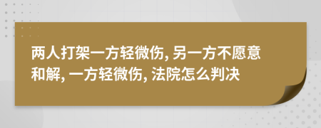 兩人打架一方輕微傷, 另一方不愿意和解, 一方輕微傷, 法院怎么判決