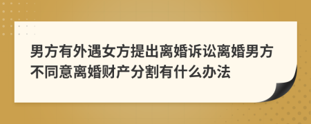 男方有外遇女方提出离婚诉讼离婚男方不同意离婚财产分割有什么办法