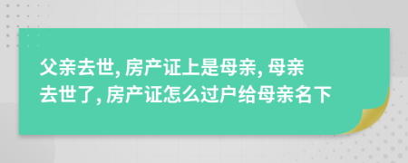 父親去世, 房產(chǎn)證上是母親, 母親去世了, 房產(chǎn)證怎么過戶給母親名下