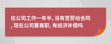 在公司工作一年半, 沒(méi)有簽勞動(dòng)合同, 現(xiàn)在公司要離職, 有經(jīng)濟(jì)補(bǔ)償嗎