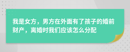 我是女方，男方在外面有了孩子的婚前財產(chǎn)，離婚時我們應(yīng)該怎么分配