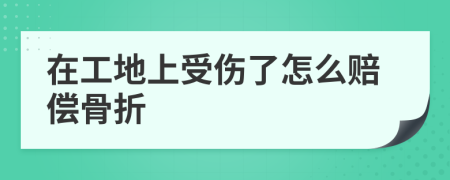 在工地上受傷了怎么賠償骨折