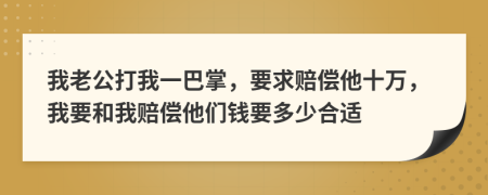 我老公打我一巴掌，要求賠償他十萬，我要和我賠償他們錢要多少合適
