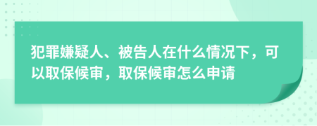 犯罪嫌疑人、被告人在什么情況下，可以取保候審，取保候審怎么申請