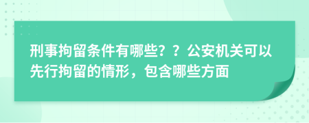 刑事拘留條件有哪些？？公安機(jī)關(guān)可以先行拘留的情形，包含哪些方面