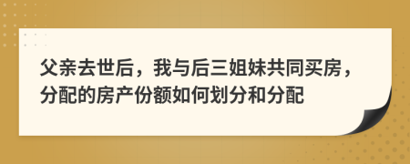 父親去世后，我與后三姐妹共同買房，分配的房產(chǎn)份額如何劃分和分配