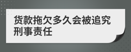貨款拖欠多久會(huì)被追究刑事責(zé)任