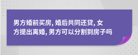男方婚前買房, 婚后共同還貸, 女方提出離婚, 男方可以分割到房子嗎
