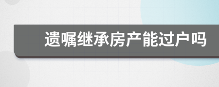 遺囑繼承房產(chǎn)能過戶嗎