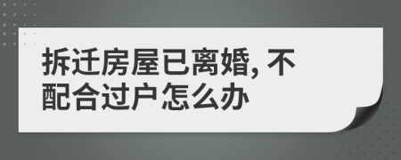 拆遷房屋已離婚, 不配合過(guò)戶(hù)怎么辦