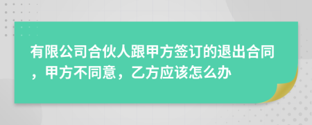 有限公司合伙人跟甲方簽訂的退出合同，甲方不同意，乙方應(yīng)該怎么辦