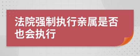 法院強制執(zhí)行親屬是否也會執(zhí)行