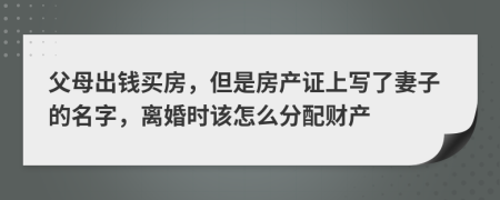父母出錢買房，但是房產(chǎn)證上寫了妻子的名字，離婚時(shí)該怎么分配財(cái)產(chǎn)