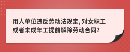 用人單位違反勞動法規(guī)定, 對女職工或者未成年工提前解除勞動合同?