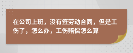 在公司上班，沒有簽勞動(dòng)合同，但是工傷了，怎么辦，工傷賠償怎么算
