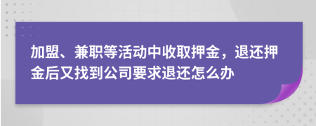 加盟、兼職等活動中收取押金，退還押金后又找到公司要求退還怎么辦