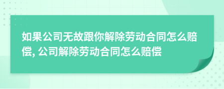 如果公司無(wú)故跟你解除勞動(dòng)合同怎么賠償, 公司解除勞動(dòng)合同怎么賠償