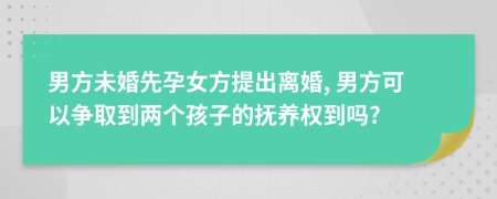 男方未婚先孕女方提出離婚, 男方可以爭取到兩個孩子的撫養(yǎng)權到嗎?