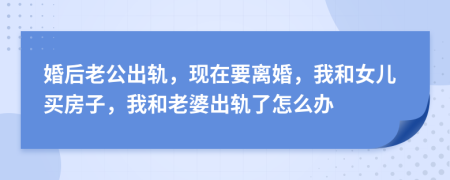 婚后老公出軌，現(xiàn)在要離婚，我和女兒買房子，我和老婆出軌了怎么辦