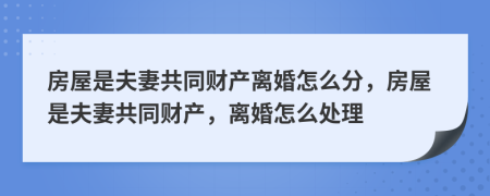 房屋是夫妻共同財產(chǎn)離婚怎么分，房屋是夫妻共同財產(chǎn)，離婚怎么處理
