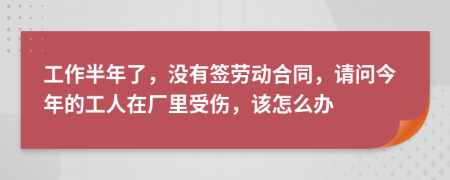 工作半年了，沒有簽勞動(dòng)合同，請(qǐng)問今年的工人在廠里受傷，該怎么辦