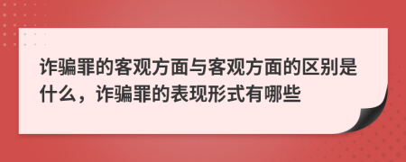 詐騙罪的客觀方面與客觀方面的區(qū)別是什么，詐騙罪的表現(xiàn)形式有哪些