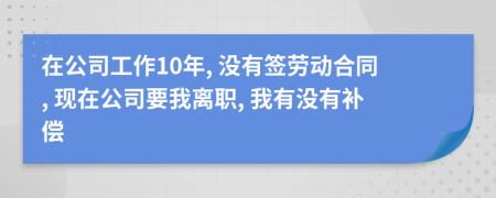 在公司工作10年, 沒有簽勞動(dòng)合同, 現(xiàn)在公司要我離職, 我有沒有補(bǔ)償
