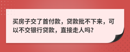 買房子交了首付款，貸款批不下來(lái)，可以不交銀行貸款，直接走人嗎？