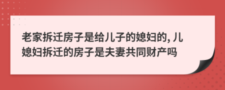 老家拆遷房子是給兒子的媳婦的, 兒媳婦拆遷的房子是夫妻共同財(cái)產(chǎn)嗎