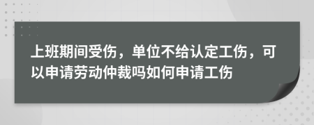 上班期間受傷，單位不給認(rèn)定工傷，可以申請(qǐng)勞動(dòng)仲裁嗎如何申請(qǐng)工傷
