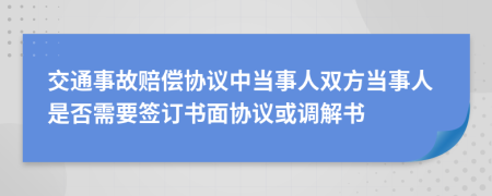 交通事故賠償協(xié)議中當(dāng)事人雙方當(dāng)事人是否需要簽訂書面協(xié)議或調(diào)解書
