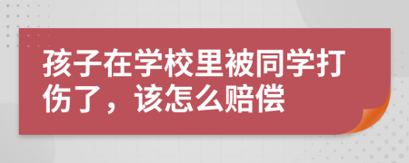 孩子在學(xué)校里被同學(xué)打傷了，該怎么賠償