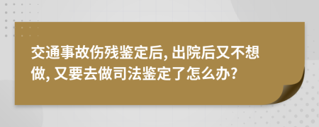 交通事故傷殘鑒定后, 出院后又不想做, 又要去做司法鑒定了怎么辦?