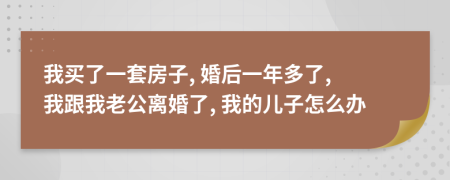 我買了一套房子, 婚后一年多了, 我跟我老公離婚了, 我的兒子怎么辦