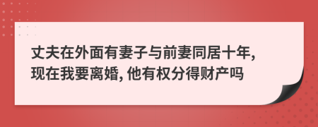丈夫在外面有妻子與前妻同居十年, 現(xiàn)在我要離婚, 他有權(quán)分得財產(chǎn)嗎