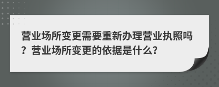 營(yíng)業(yè)場(chǎng)所變更需要重新辦理營(yíng)業(yè)執(zhí)照嗎？營(yíng)業(yè)場(chǎng)所變更的依據(jù)是什么？
