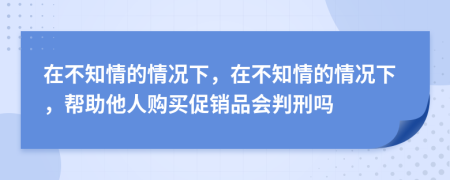 在不知情的情況下，在不知情的情況下，幫助他人購(gòu)買促銷品會(huì)判刑嗎