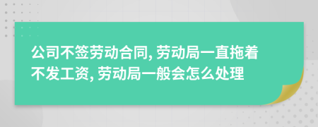 公司不簽勞動合同, 勞動局一直拖著不發(fā)工資, 勞動局一般會怎么處理