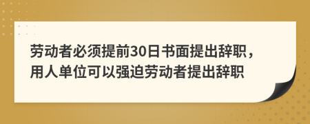 勞動(dòng)者必須提前30日書(shū)面提出辭職，用人單位可以強迫勞動(dòng)者提出辭職