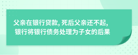 父親在銀行貸款, 死后父親還不起, 銀行將銀行債務處理為子女的后果