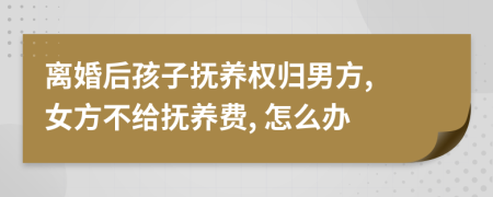離婚后孩子撫養(yǎng)權歸男方, 女方不給撫養(yǎng)費, 怎么辦