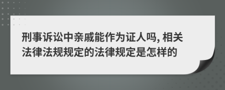 刑事訴訟中親戚能作為證人嗎, 相關(guān)法律法規(guī)規(guī)定的法律規(guī)定是怎樣的