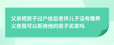 父親把房子過戶給后老伴兒子沒有贍養(yǎng)義務(wù)我可以拒絕他的房子買賣嗎